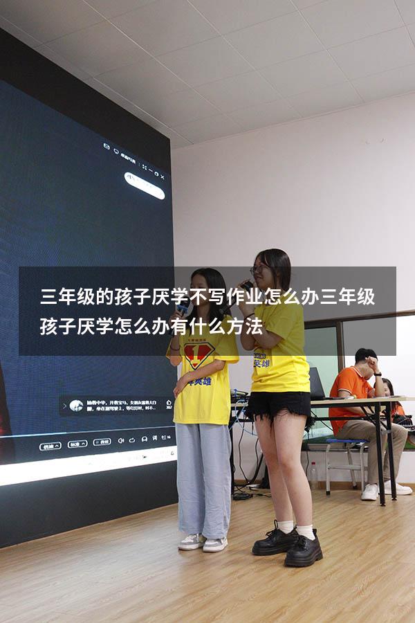 三年级的孩子厌学不写作业怎么办（三年级孩子厌学怎么办 有什么方法）